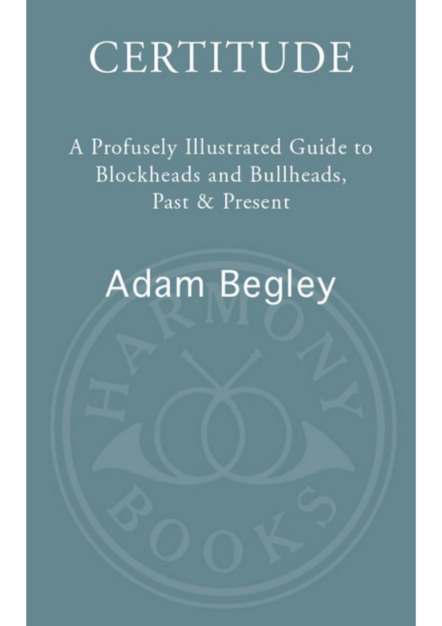 Certitude A Profusely Illustrated Guide to Blockheads and Bullheads, Past and Present by Adam Begley