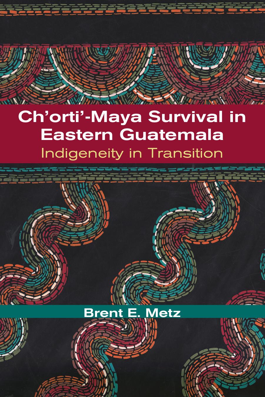 Ch'orti'-Maya Survival in Eastern Guatemala: Indigeneity in Transition by Brent E. Metz