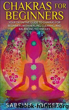 Chakras for Beginners: Your Definitive Guide to Chakras for Beginners for Healing, Clearing, and Balancing Techniques (The Chakra Bible - Learn Techniques ... Clearing, Healing, Balancing and More!) by Sabrina Lockett
