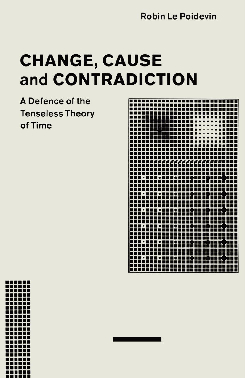 Change, Cause and Contradiction: A Defence Of The Tenseless Theory Of Time by Robin Le Poidevin (auth.)