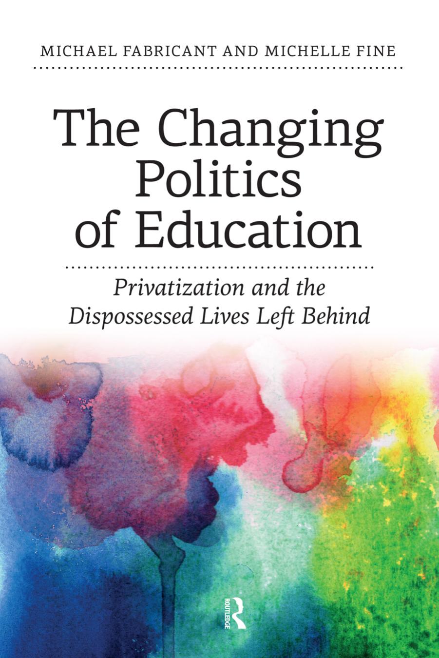 Changing Politics of Education: Privitization and the Dispossessed Lives Left Behind by Michael Fabricant Michelle Fine
