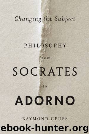 Changing the Subject: Philosophy From Socrates to Adorno by Raymond Geuss