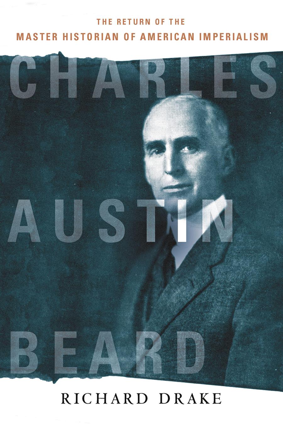 Charles Austin Beard : The Return of the Master Historian of American Imperialism by Richard Drake
