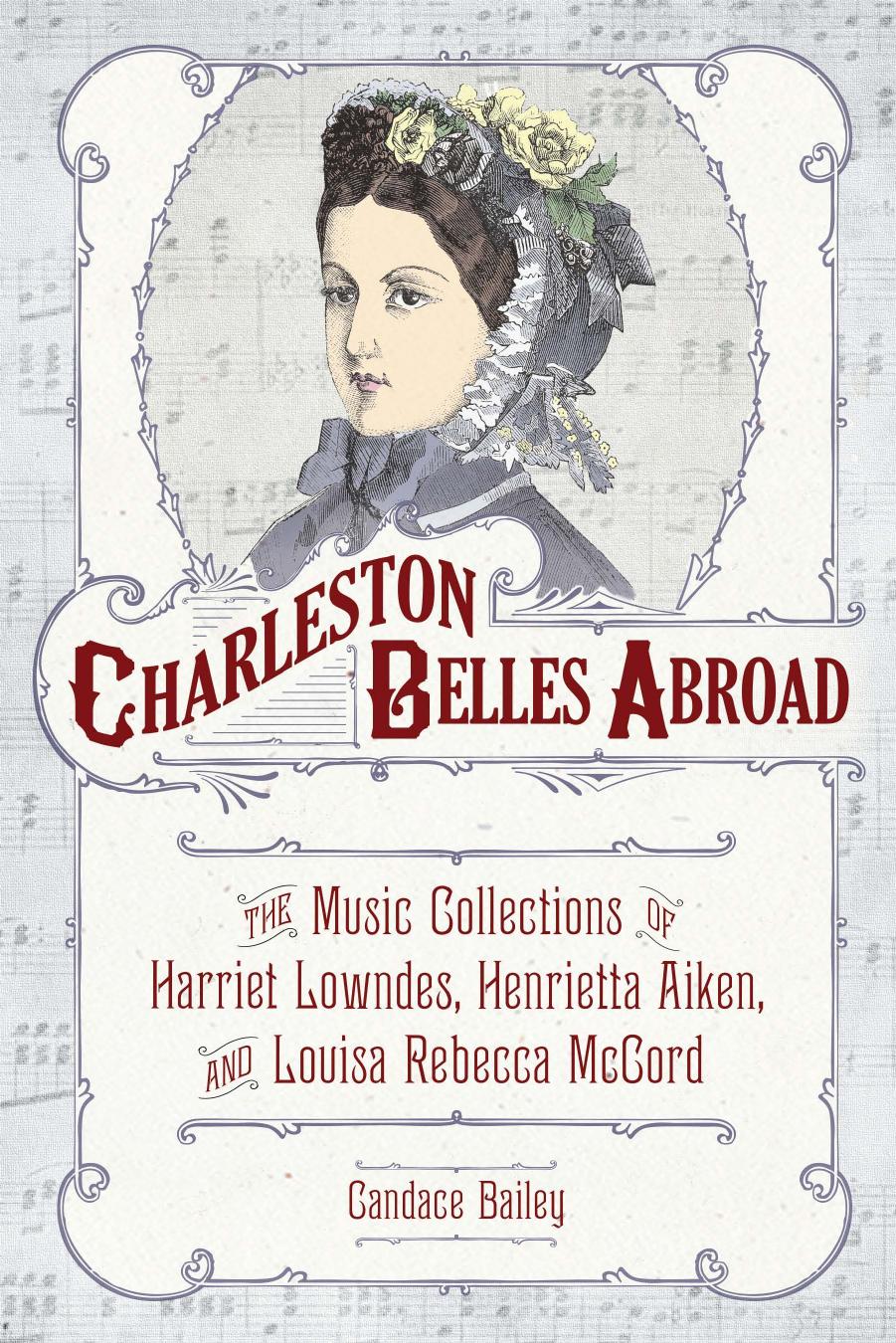 Charleston Belles Abroad: The Music Collections of Harriet Lowndes, Henrietta Aiken, and Louisa Rebecca McCord by Candace Bailey