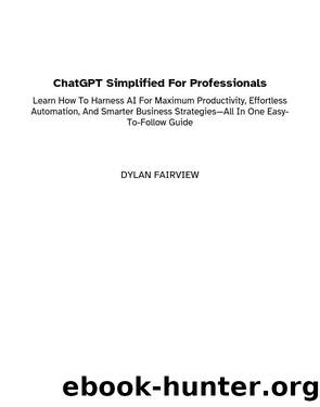 ChatGPT Simplified For Professionals: Learn How To Harness AI For Maximum Productivity, Effortless Automation, And Smarter Business StrategiesâAll In One Easy-To-Follow Guide by DYLAN FAIRVIEW