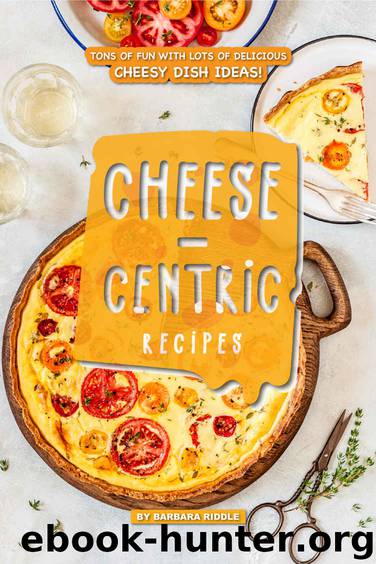 Cheese-Centric Recipes: Tons of Fun with lots of Delicious Cheesy Dish Ideas! by Barbara Riddle