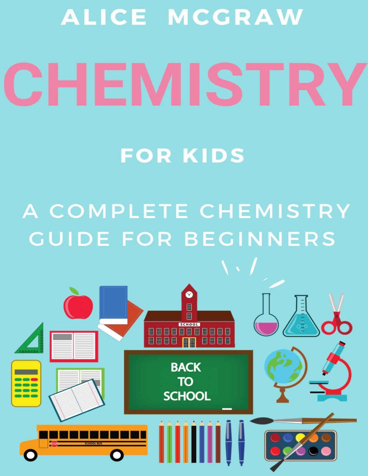 Chemistry For Kids : A Complete Chemistry Guide For Beginners Practical Guide To Chemistry Science Fair Periodic Table Chemical Bonds by Alice McGraw Hill