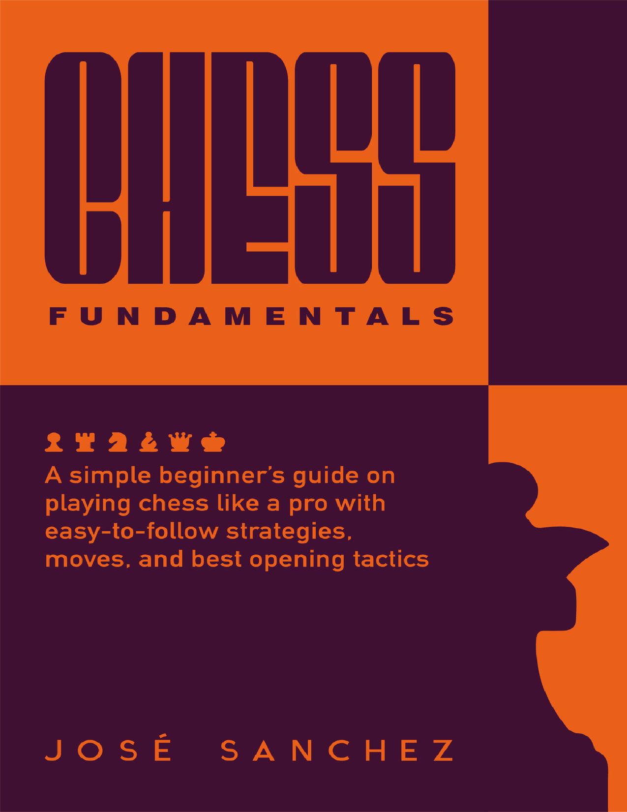 Chess fundamentals: A simple beginnerâs guide on playing chess like a pro with easy-to-follow strategies, moves, and best opening tactics by Sanchez Josè