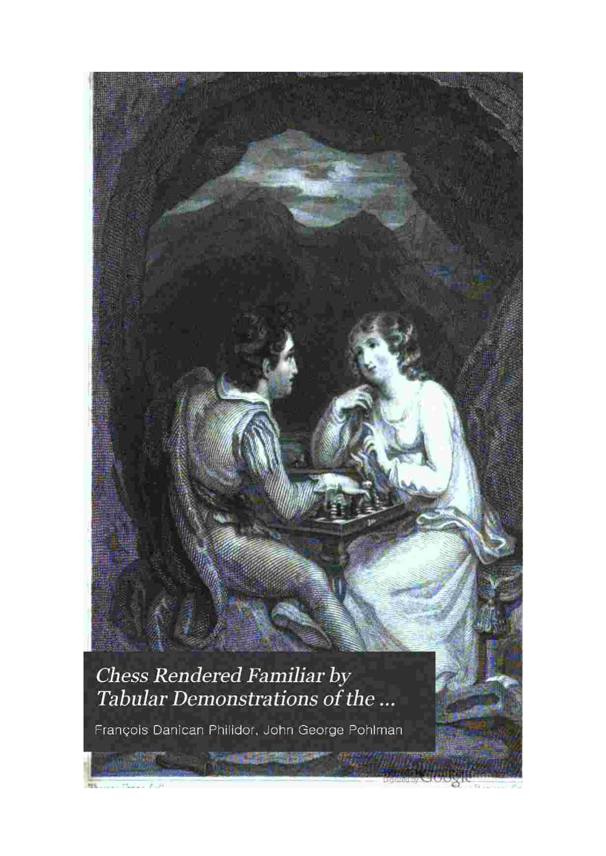 Chess rendered familiar by tabular demonstrations of the various positions and movements as described by Philidor with many other critical situations and moves and a concise introduction to the game. by Pohlman John George
