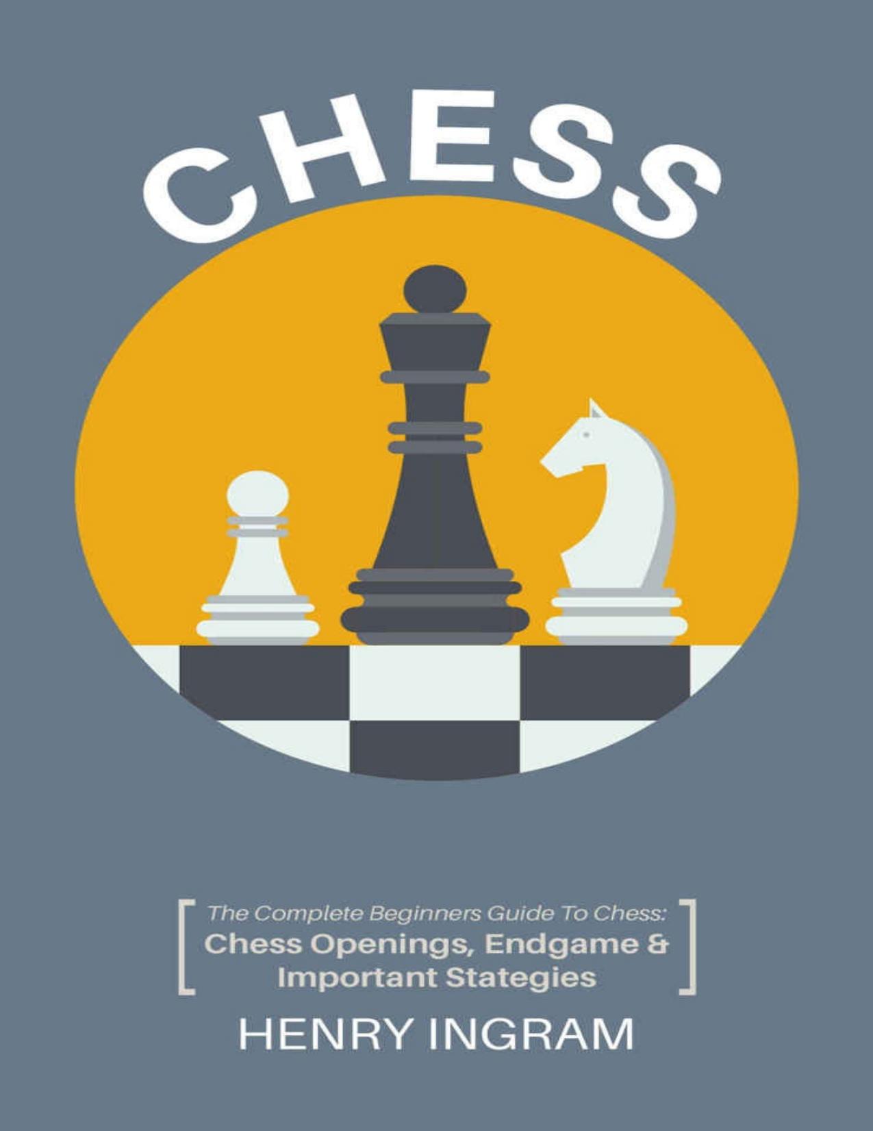 Chess: The Complete Beginner's Guide to Playing Chess: Chess Openings, Endgame and Important Strategies by Ingram Henry