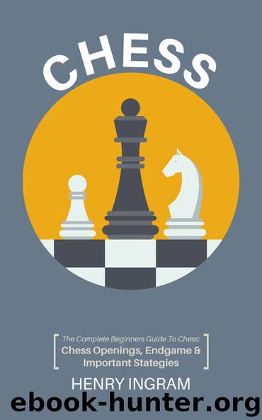 Chess: The Complete Beginner’s Guide to Playing Chess: Chess Openings, Endgame and Important Strategies by Ingram Henry
