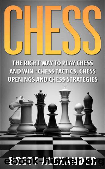 Chess: The Right Way to Play Chess and Win - Chess Tactics, Chess Openings and Chess Strategies by Brett Alexander