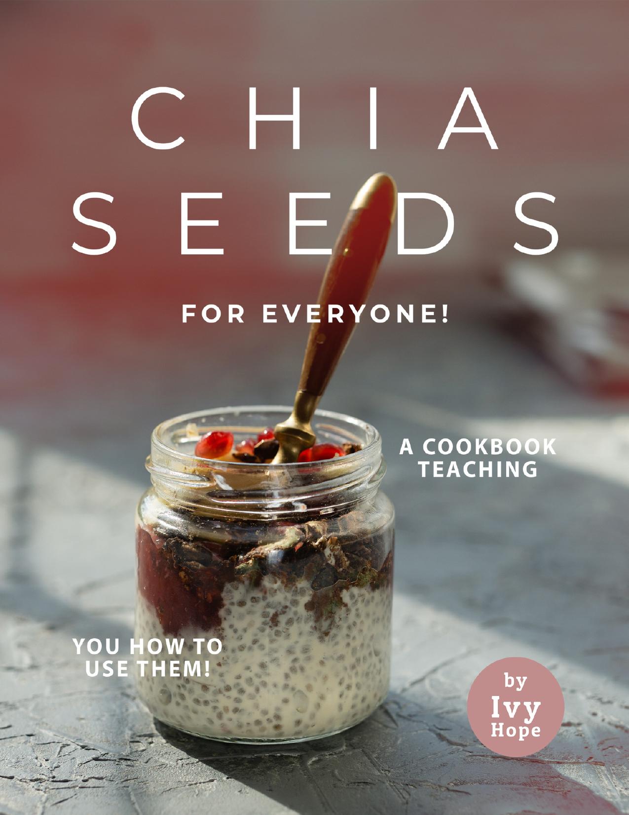 Chia Seeds for Everyone!: A Cookbook Teaching You How to Use Them! by Hope Ivy