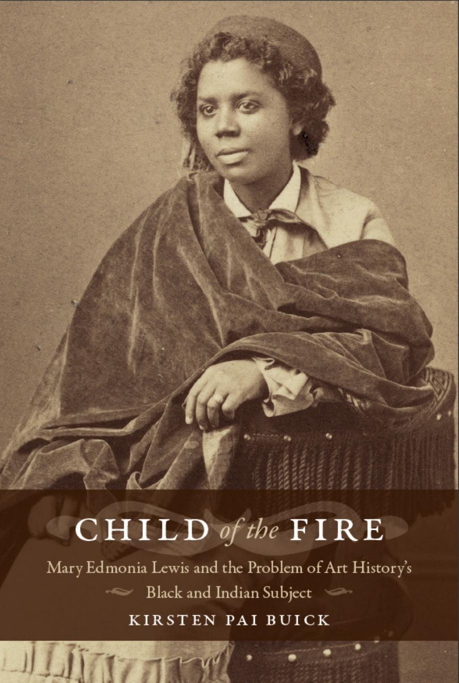 Child of the Fire: Mary Edmonia Lewis and the Problem of Art Historyâs Black and Indian Subject by Kirsten Buick