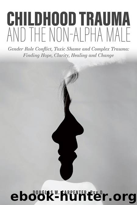 Childhood Trauma and the Non-Alpha Male - Gender Role Conflict, Toxic Shame, and Complex Trauma: Finding Hope, Clarity, Healing, and Change by Douglas W. Carpenter