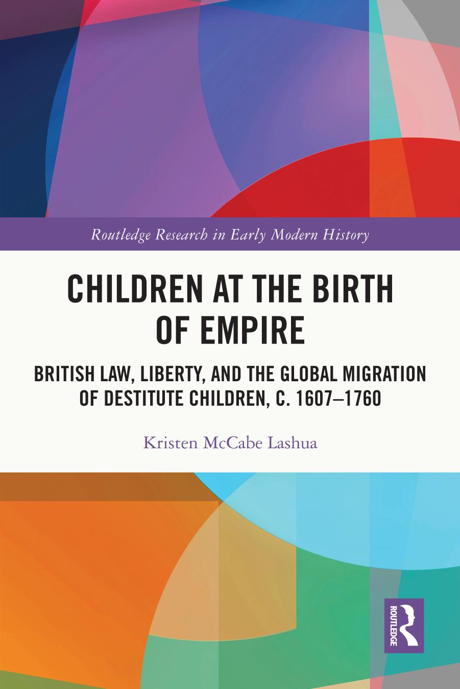 Children at the Birth of Empire: British Law, Liberty, and the Global Migration of Destitute Children, c. 1607â1760 by Kristen McCabe Lashua