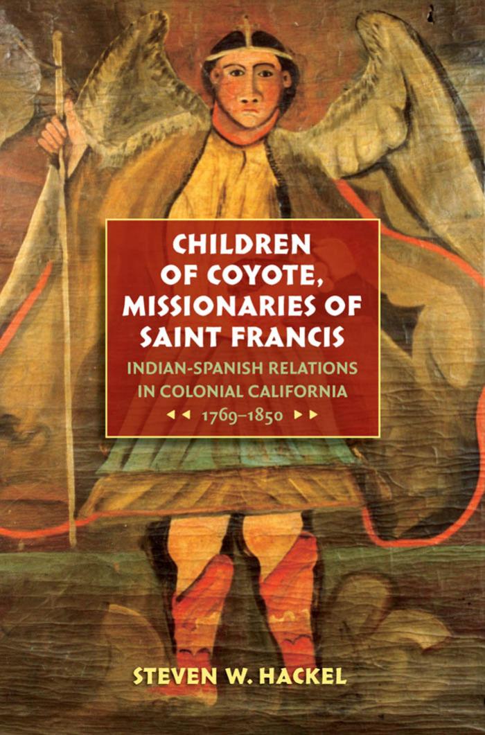 Children of Coyote, Missionaries of Saint Francis: Indian-Spanish Relations in Colonial California, 1769-1850 by Steven W. Hackel