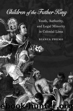 Children of the Father King: Youth, Authority, and Legal Minority in Colonial Lima by Bianca Premo