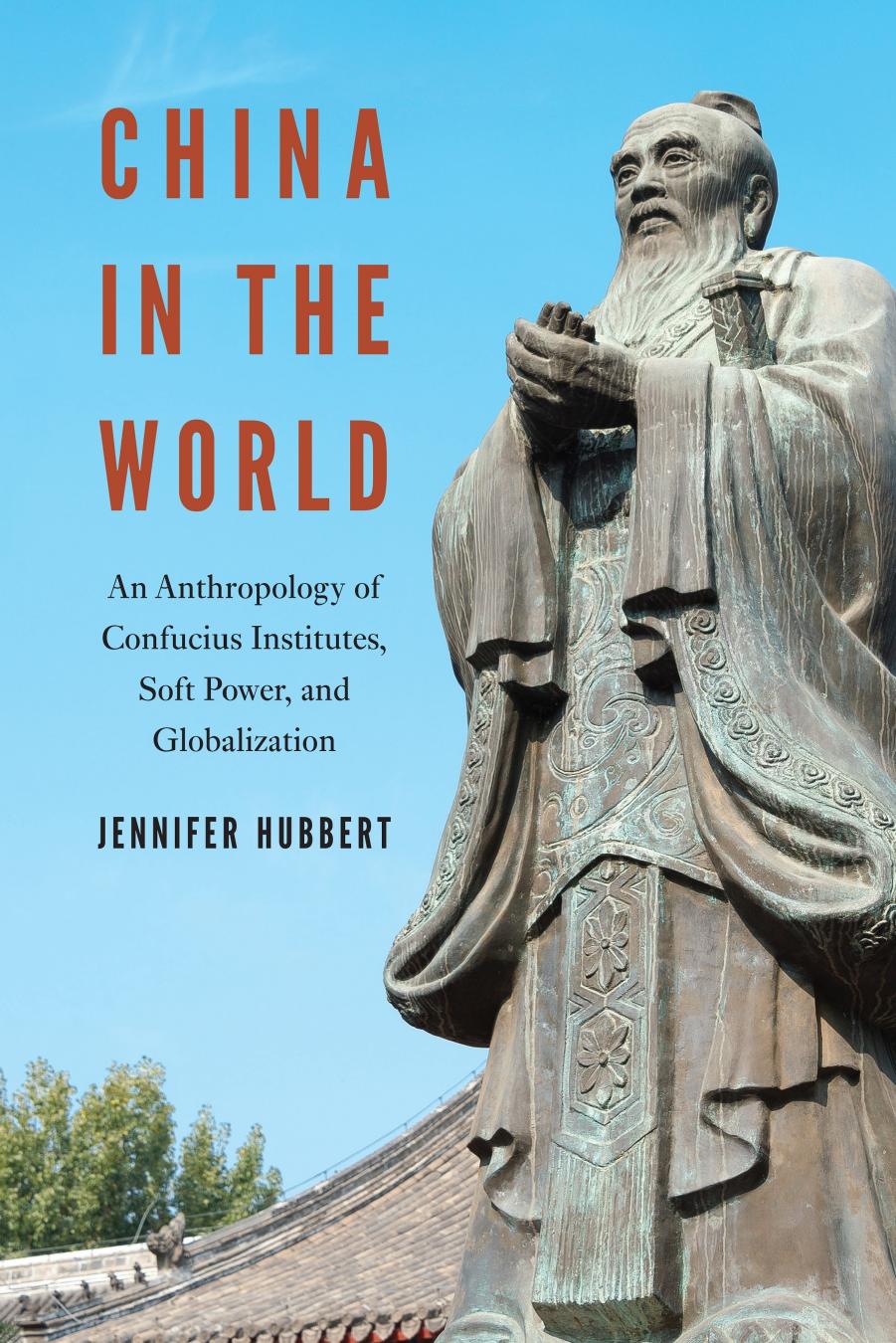 China In The World: An Anthropology Of Confucius Institutes, Soft Power, And Globalization by Jennifer Hubbert