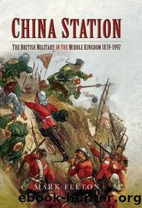 China Station: The British Militry in the Middle Kingdom, 1839â1997 by Mark Felton