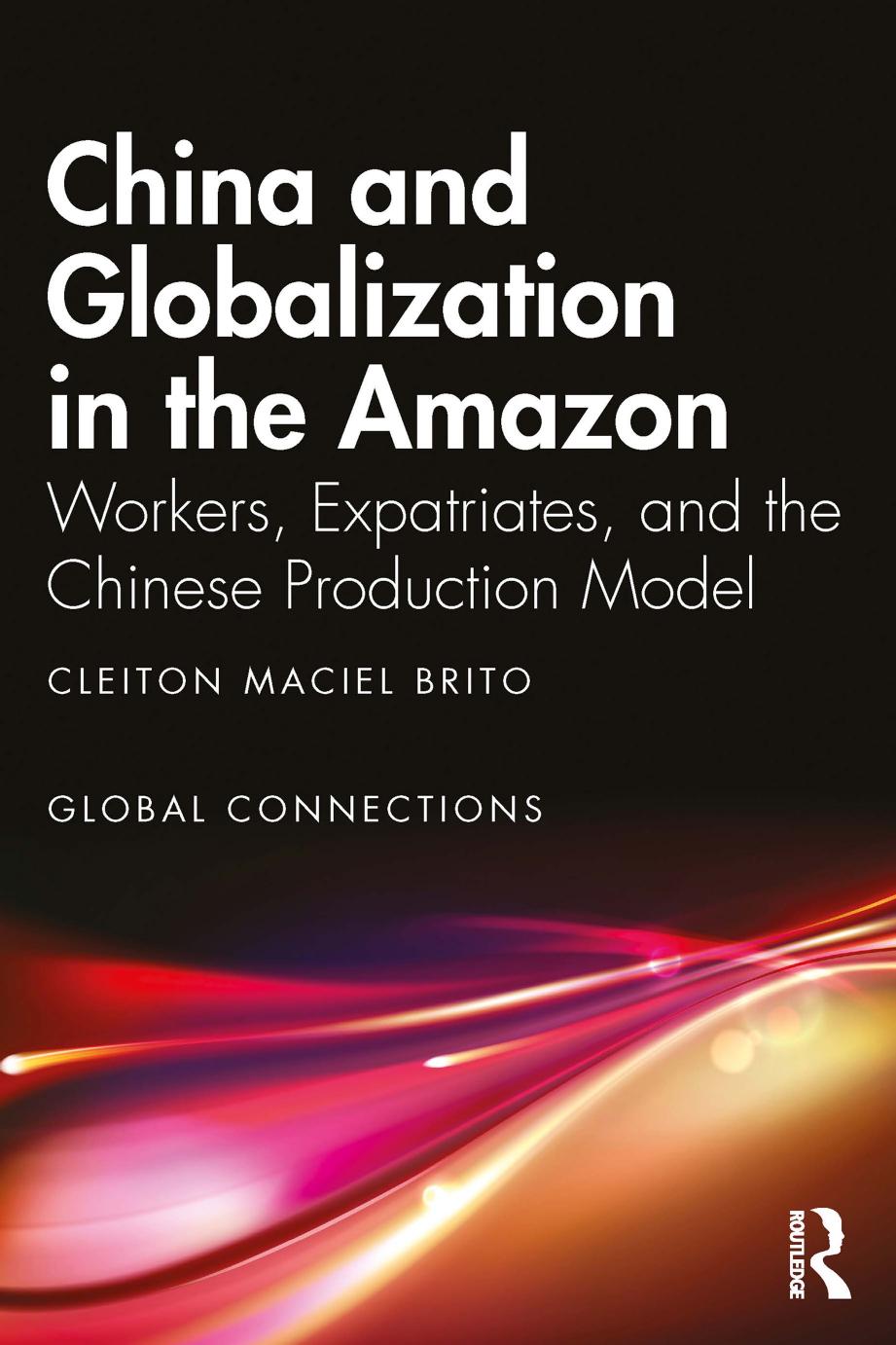 China and Globalization in the Amazon: Workers, Expatriates, and the Chinese Production Model by Cleiton Maciel Brito