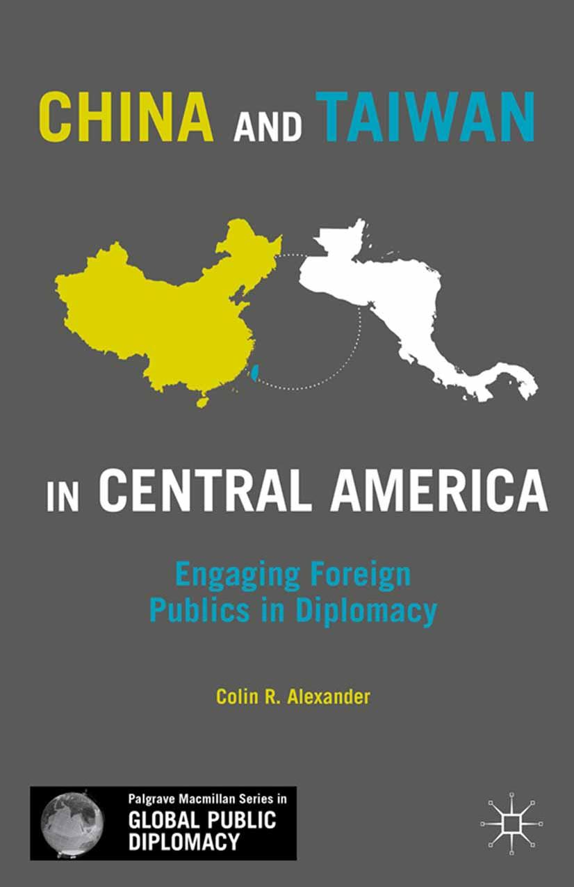 China and Taiwan in Central America: Engaging Foreign Publics in Diplomacy by Colin R. Alexander (auth.)