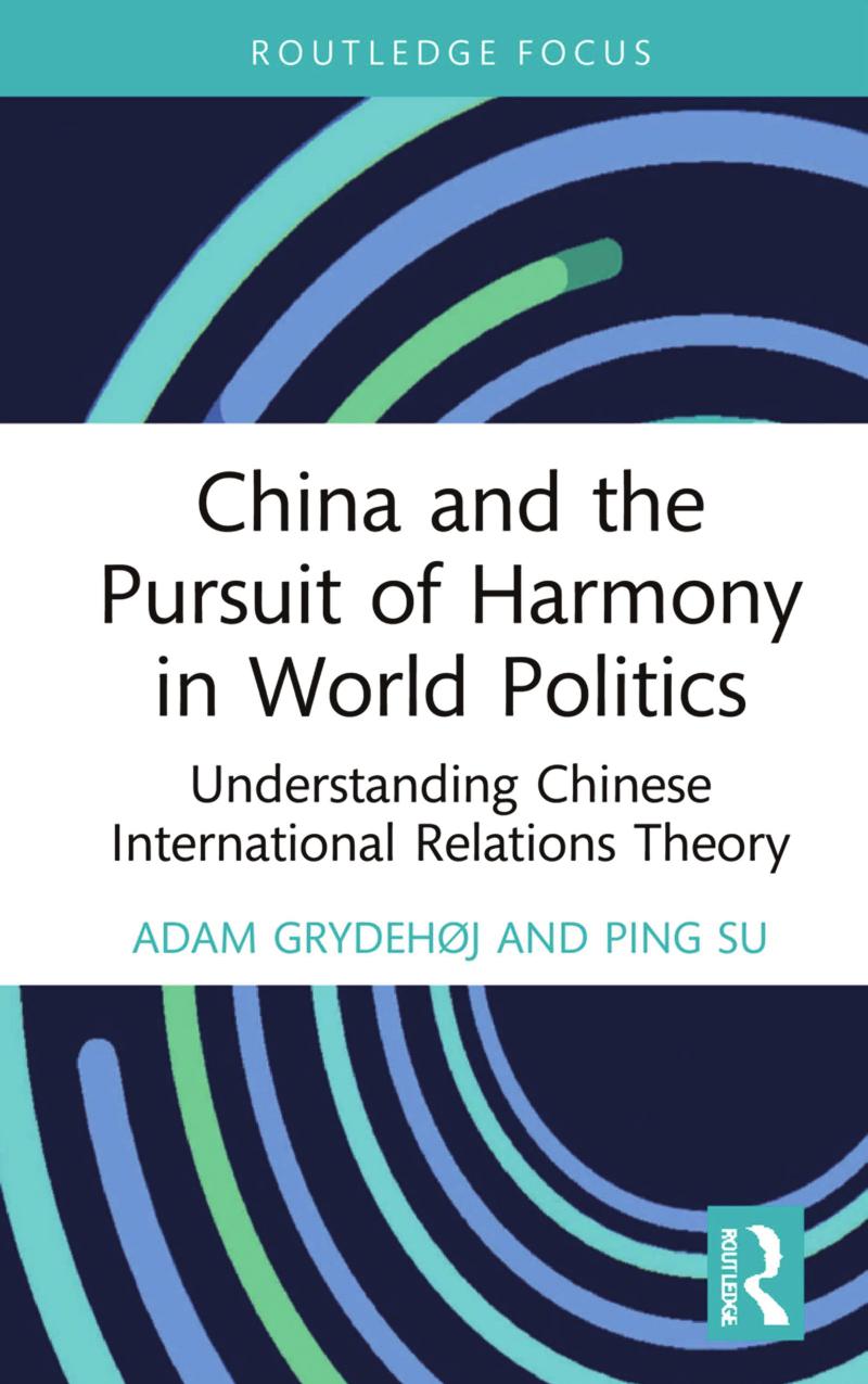China and The Pursuit of Harmony in World Politics: Understanding Chinese International Relations Theory by Adam Grydehøj Ping Su