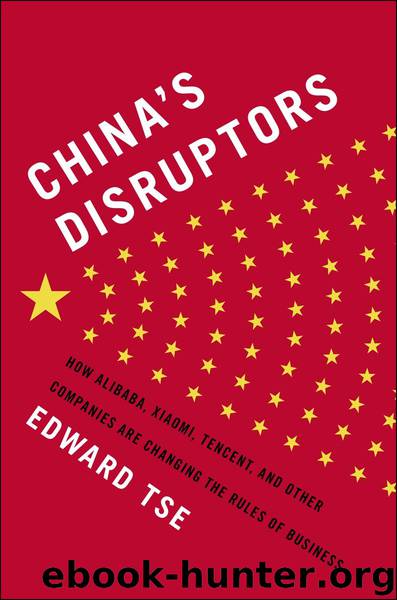 China's Disruptors : How Alibaba, Xiaomi, Tencent, and Other Companies Are Changing the Rules of Business by Edward Tse