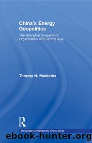 China's Energy Geopolitics: The Shanghai Cooperation Organization and Central Asia by Thrassy N Marketos