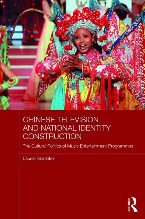 Chinese Television and National Identity Construction: The Cultural Politics of Music-Entertainment Programmes by Lauren Gorfinkel