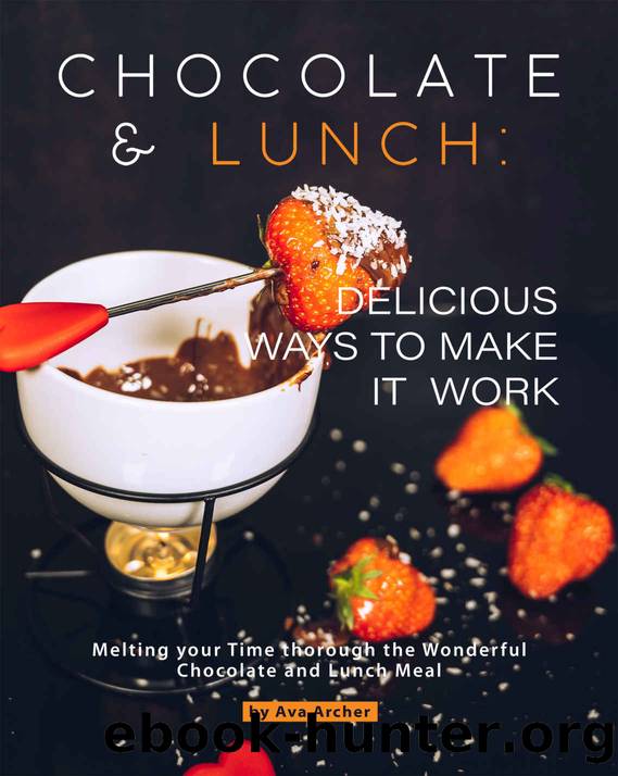 Chocolate and Lunch: Delicious Ways to Make It Work: Melting your Time thorough the Wonderful Chocolate and Lunch Meal by Ava Archer