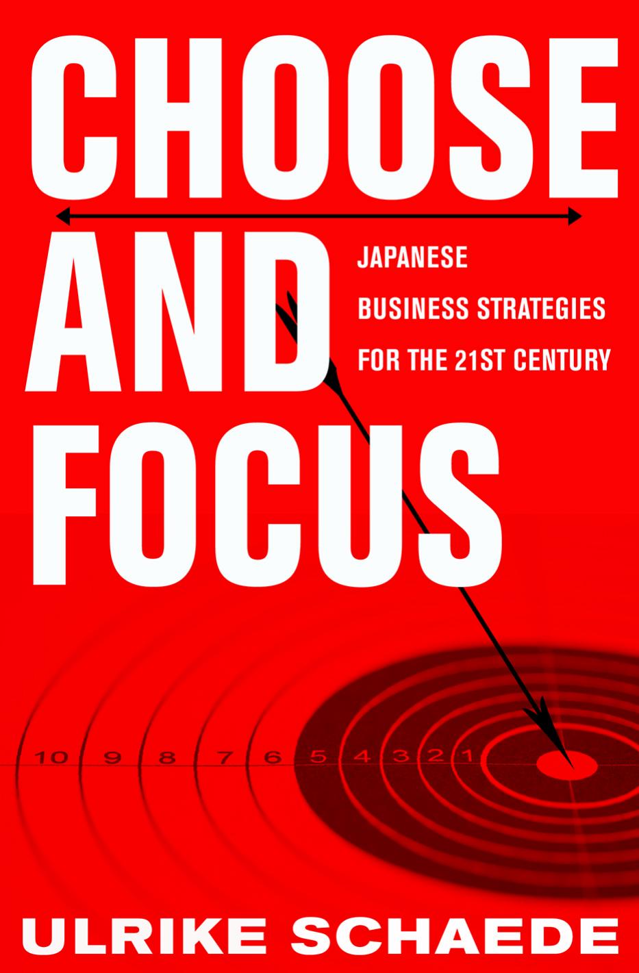 Choose and Focus: Japanese Business Strategies for the 21st Century by by Ulrike Schaede