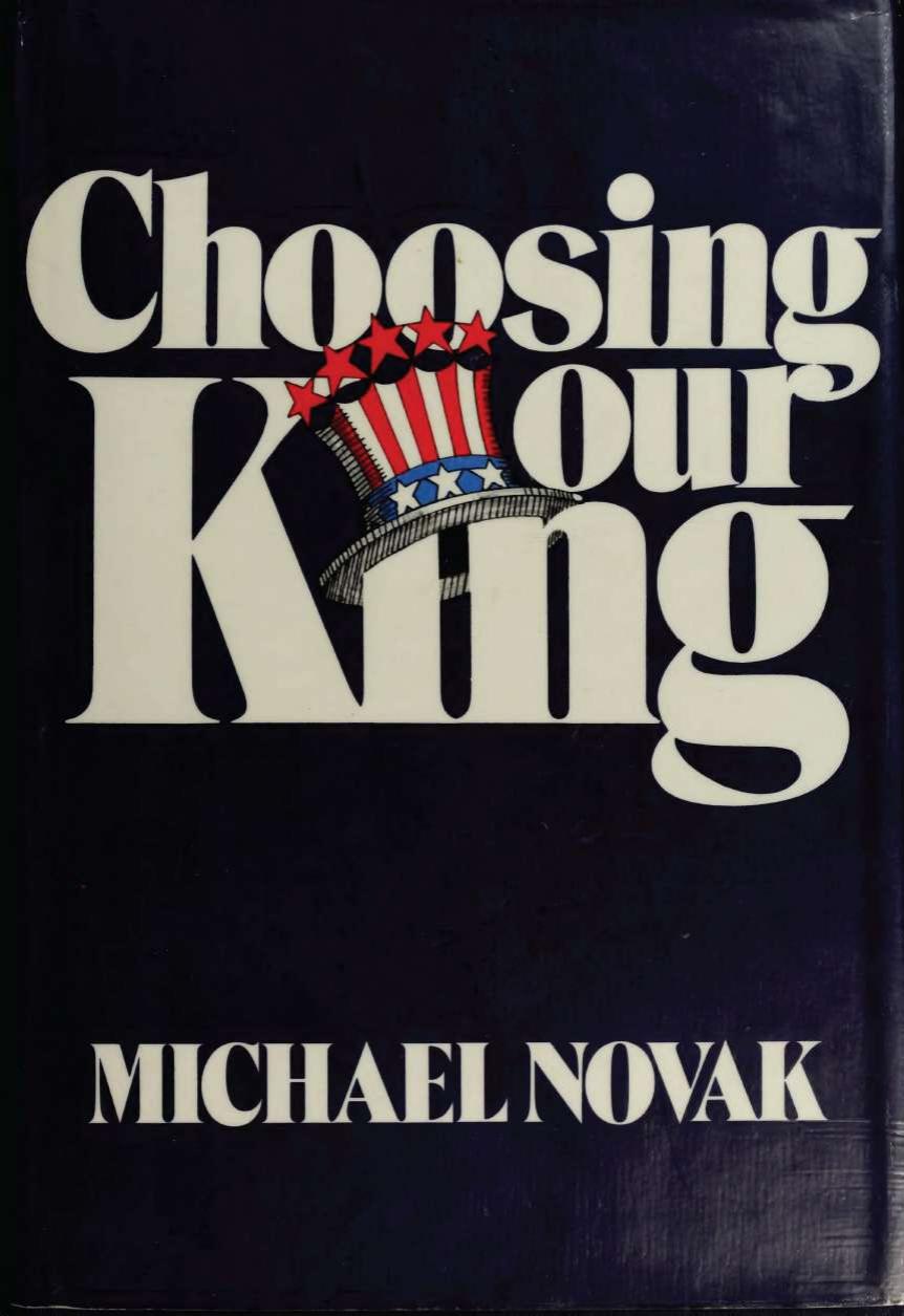 Choosing Our King - Powerful Symbols in Presidential Politics by Michael Novak