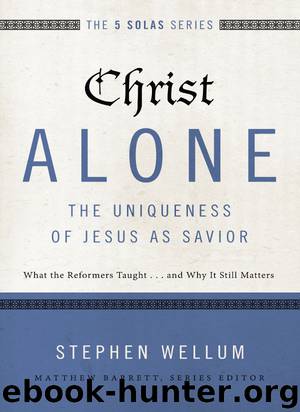 Christ Alone---The Uniqueness of Jesus as Savior: What the Reformers Taught...and Why It Still Matters (The Five Solas Series) by Stephen Wellum & Stephen Wellum