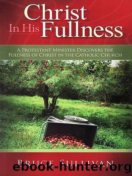 Christ in His Fullness: A Protestant Minister Discovers the Fullness of Christ in the Catholic Church by Bruce Sullivan