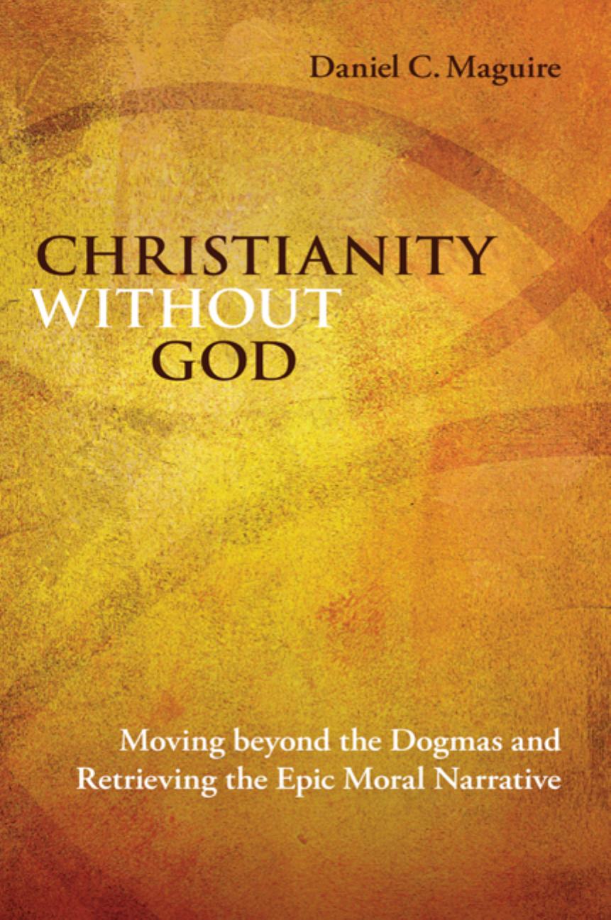 Christianity without God: Moving beyond the Dogmas and Retrieving the Epic Moral Narrative by Daniel C. Maguire