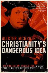 Christianity's Dangerous Idea: The Protestant Revolution--A History From the Sixteenth Century to the Twenty-First by Alister McGrath