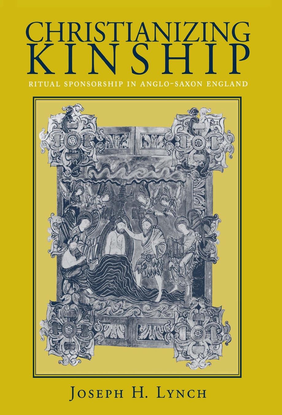 Christianizing Kinship: Ritual Sponsorship in Anglo-Saxon England by Joseph H. Lynch