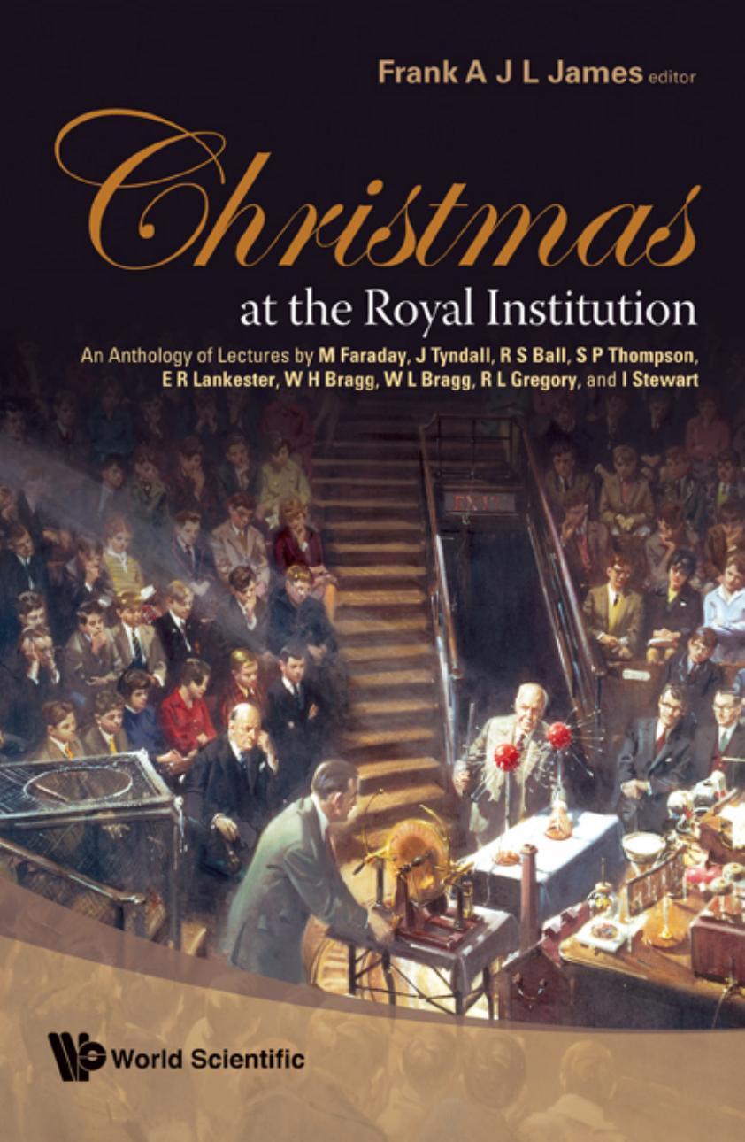 Christmas At The Royal Institution: An Anthology of Lectures by M. Faraday, J. Tyndall, R. S. Ball, S. P. Thompson, E. R. Lankester, W. H. Bragg, W. L. Bragg, R. L. Gregory, and I. Stewart by Frank James