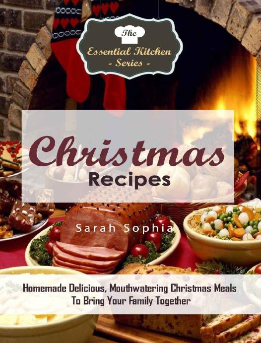 Christmas Recipes: Homemade Delicious, Mouthwatering Christmas Meals To Bring Your Family Together (The Essential Kitchen Series Book 77) by Sarah Sophia