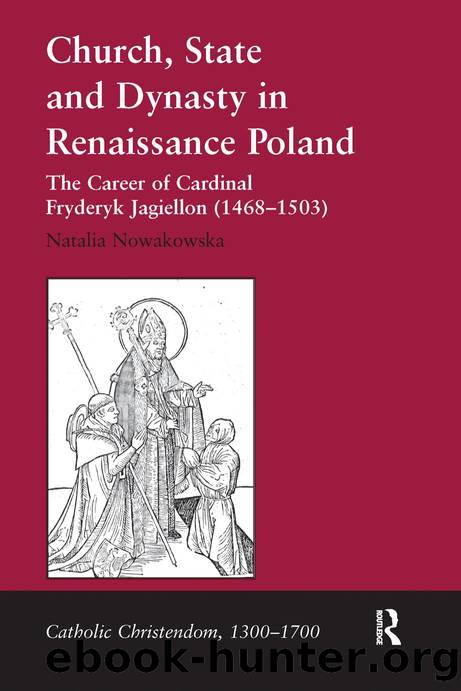 Church, State and Dynasty in Renaissance Poland: The Career of Cardinal Fryderyk Jagiellon (1468-1503) by Natalia Nowakowska