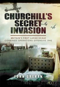 Churchill's Secret Invasion: Britain's First Large-Scale Combined Operations Offensive 1942 by John Grehan