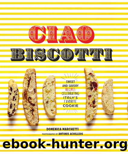 Ciao Biscotti: Sweet and Savory Recipes for Celebrating Italy's Favorite Cookie by Domenica Marchetti