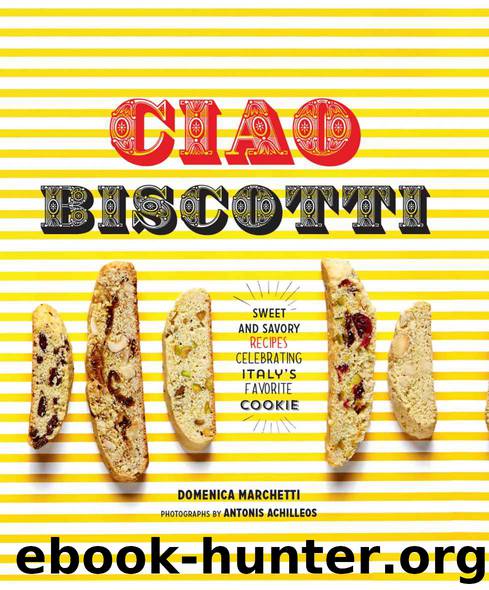 Ciao Biscotti: Sweet and Savory Recipes for Italy's Favorite Cookie by Domenica Marchetti