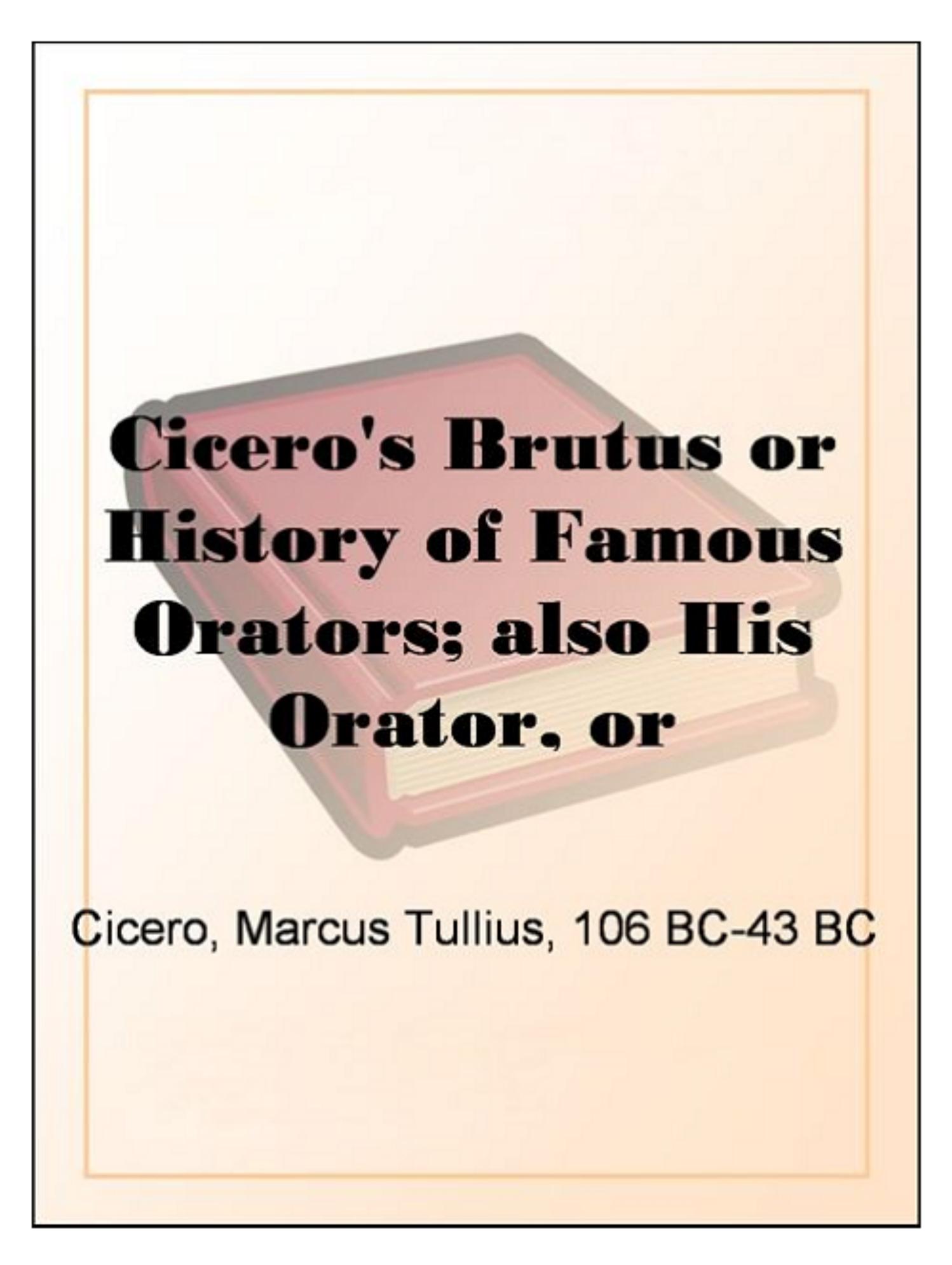 Cicero's Brutus or History of Famous Orators; also His Orator, or Accomplished Speaker. by Marcus Tullius Cicero