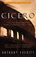 Cicero: The Life and Times of Rome's Greatest Politician by Everitt Anthony