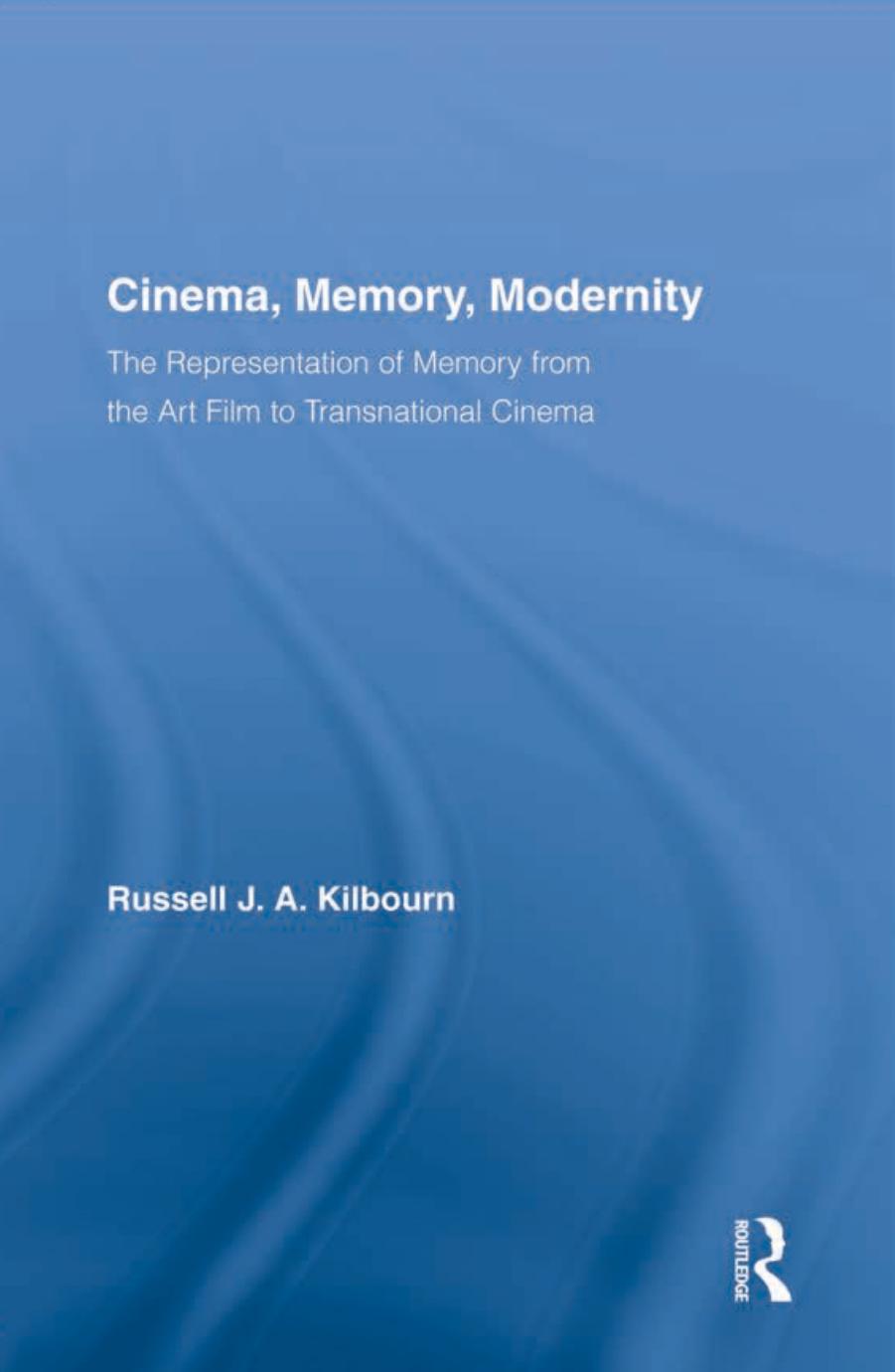 Cinema, Memory, Modernity: The Representation of Memory from the Art Film to Transnational Cinema by Russell J.A. Kilbourn