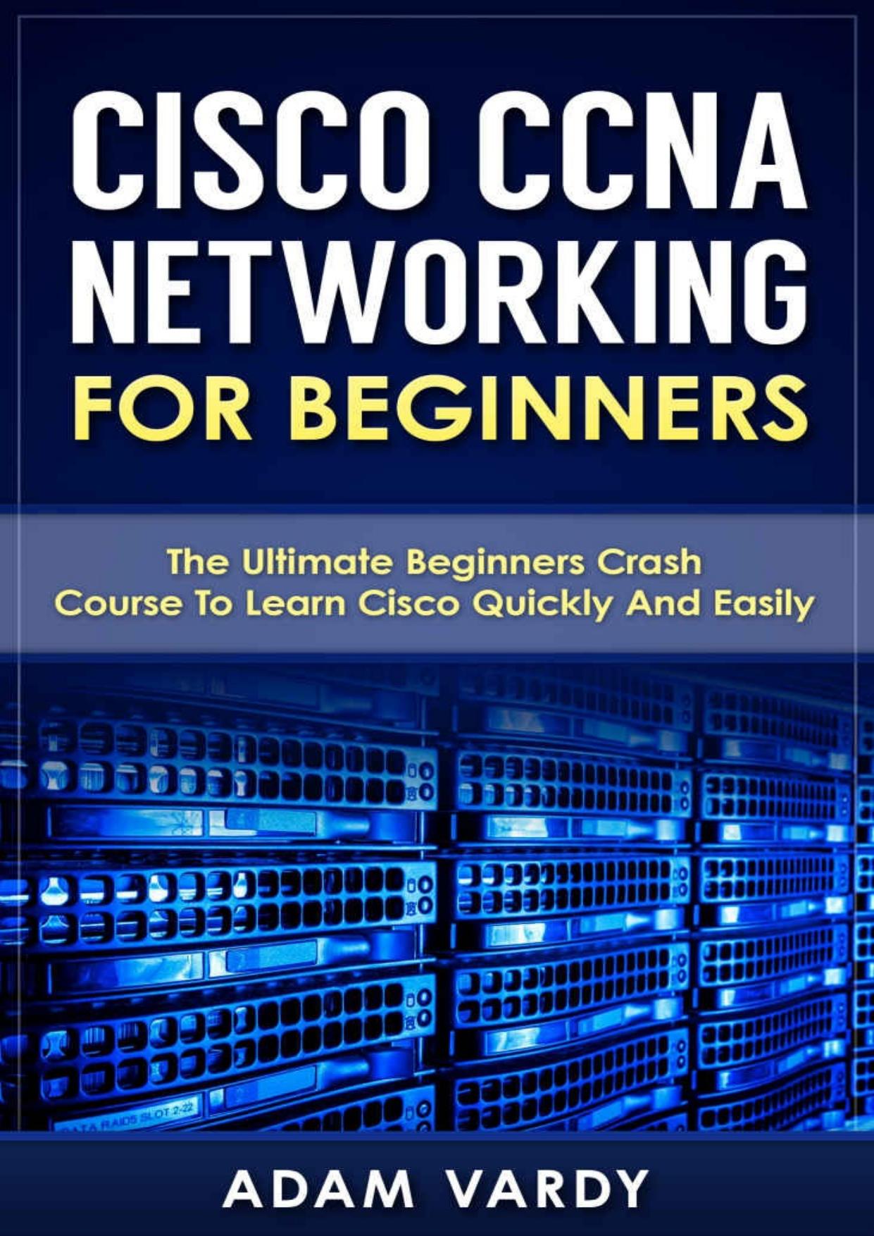 Cisco CCNA Networking For Beginners: The Ultimate Beginners Crash Course To Learn Cisco Quickly And Easily by Adam Vardy