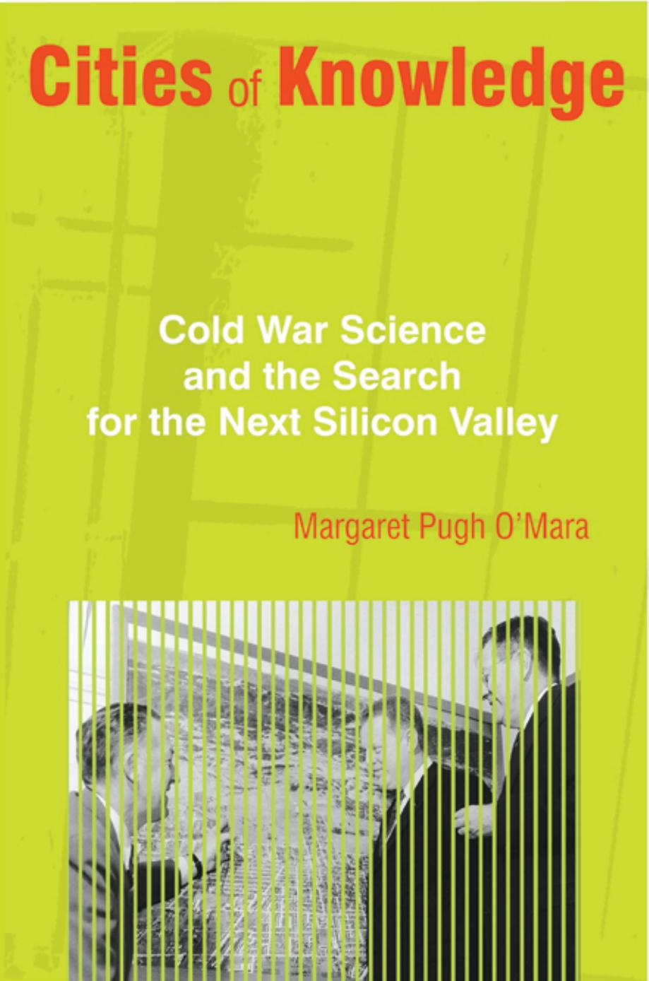 Cities of Knowledge: Cold War Science and the Search for the Next Silicon Valley by Margaret Pugh O'Mara