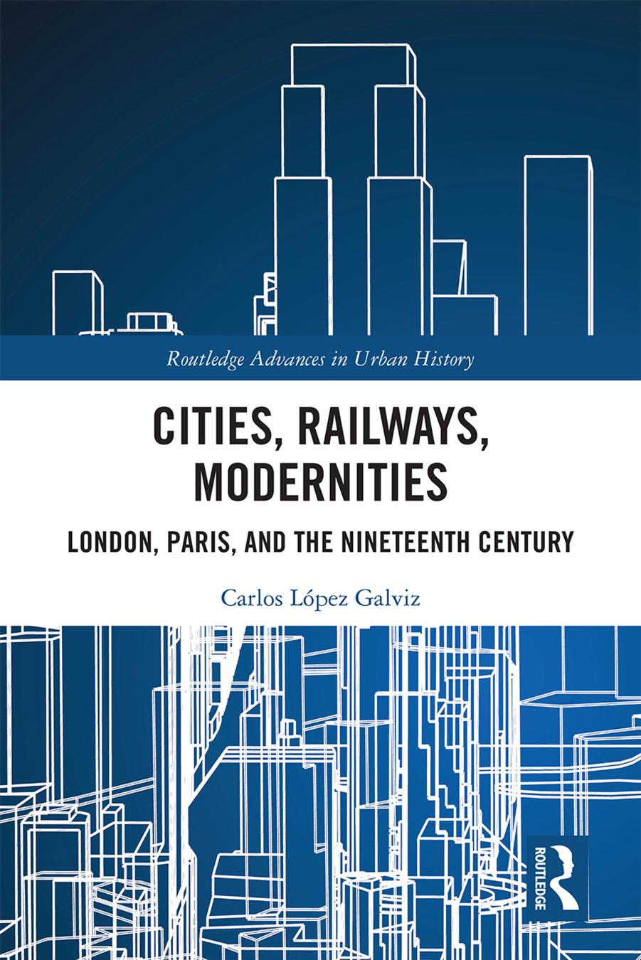 Cities, Railways, Modernities : London, Paris, and the Nineteenth Century by Carlos Lopez Galviz